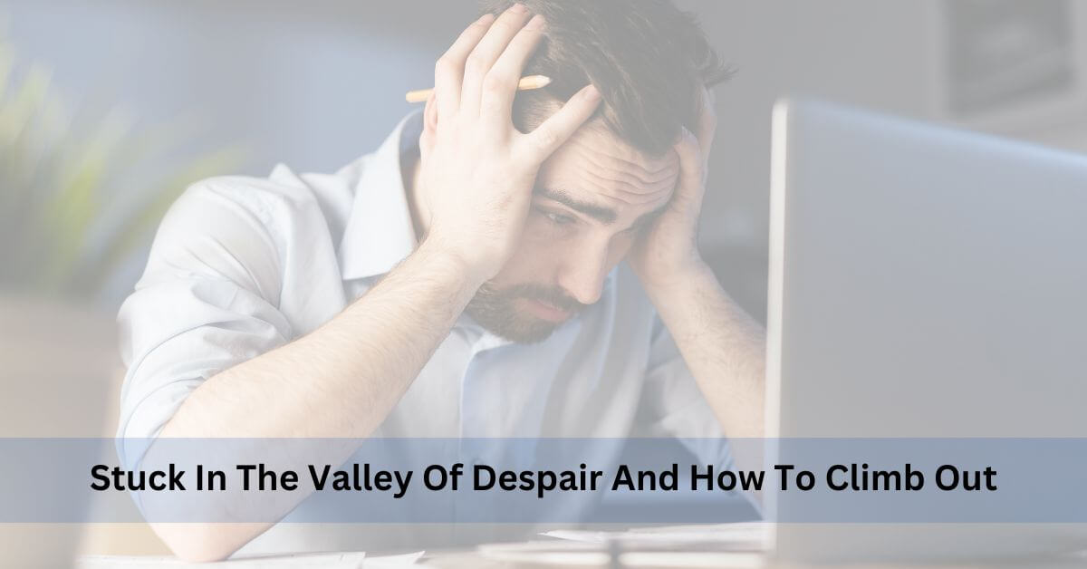 Stuck In The Valley Of Despair And How To Climb Out