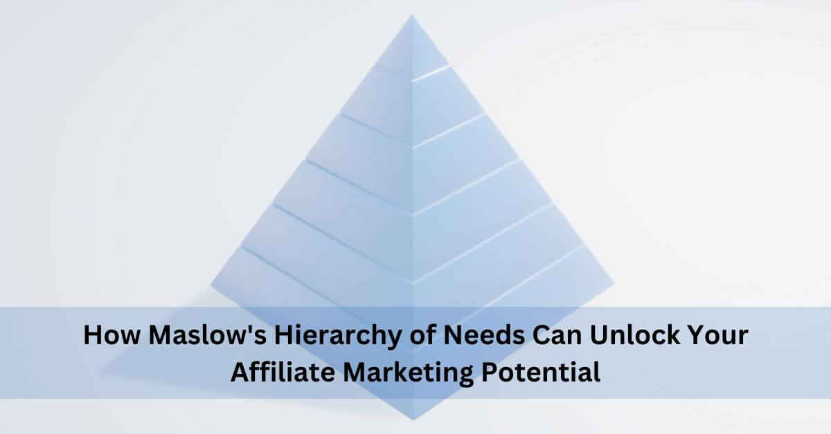 How Maslow’s Hierarchy Of Needs Can Unlock Your Affiliate Marketing Potential