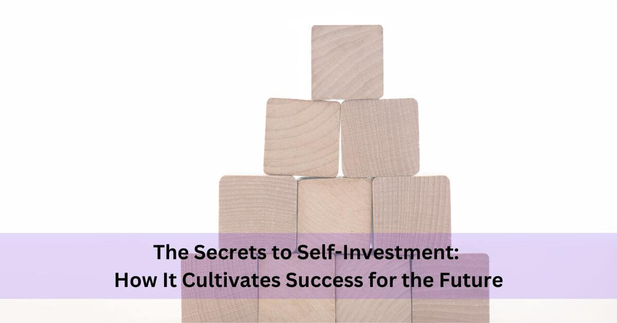 The Secrets To Self-Investment: How It Cultivates Success For The Future